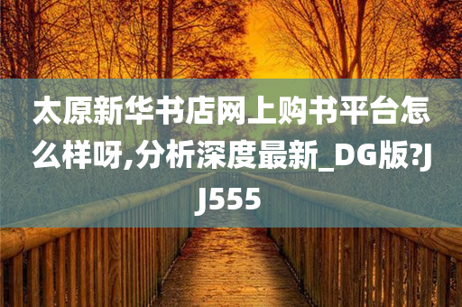 太原新华书店网上购书平台怎么样呀,分析深度最新_DG版?JJ555