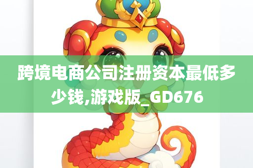 跨境电商公司注册资本最低多少钱,游戏版_GD676