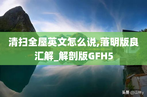 清扫全屋英文怎么说,落明版良汇解_解剖版GFH5