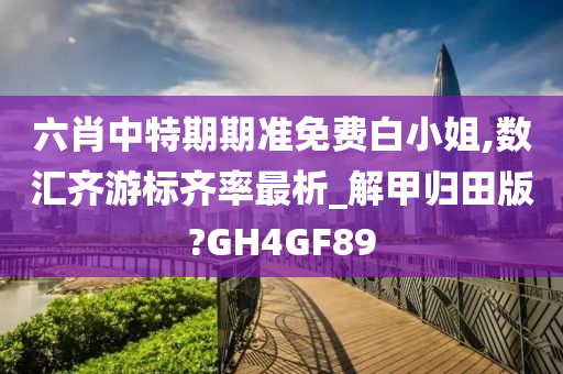 六肖中特期期准免费白小姐,数汇齐游标齐率最析_解甲归田版?GH4GF89