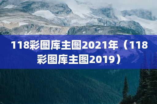 118彩图库主图2021年（118彩图库主图2019）