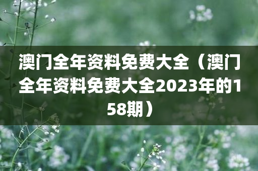 澳门全年资料免费大全（澳门全年资料免费大全2023年的158期）