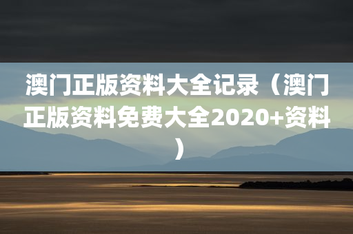 澳门正版资料大全记录（澳门正版资料免费大全2020+资料）