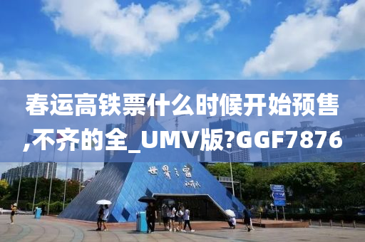 春运高铁票什么时候开始预售,不齐的全_UMV版?GGF7876