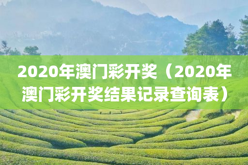 2020年澳门彩开奖（2020年澳门彩开奖结果记录查询表）