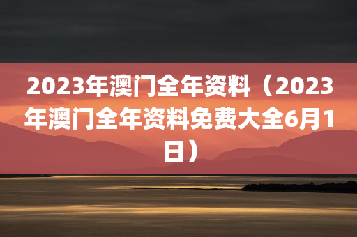 2023年澳门全年资料（2023年澳门全年资料免费大全6月1日）