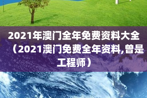 2021年澳门全年免费资料大全（2021澳门免费全年资料,曾是工程师）