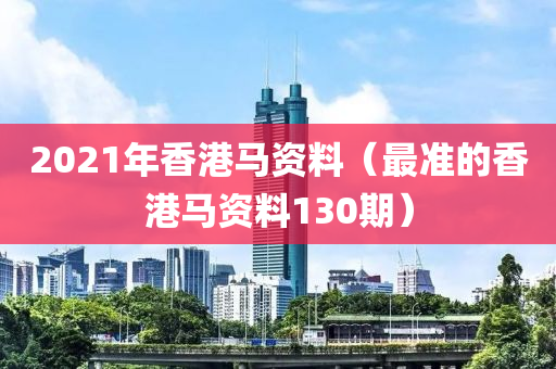 2021年香港马资料（最准的香港马资料130期）