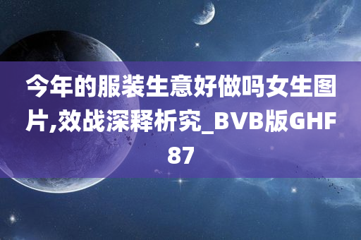 今年的服装生意好做吗女生图片,效战深释析究_BVB版GHF87