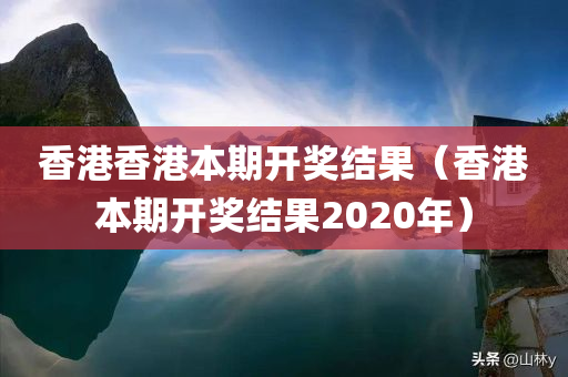 香港香港本期开奖结果（香港本期开奖结果2020年）