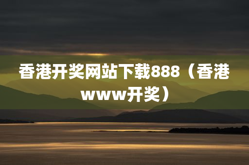 香港开奖网站下载888（香港www开奖）