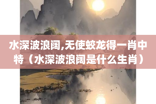 水深波浪阔,无使蛟龙得一肖中特（水深波浪阔是什么生肖）