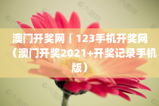 澳门开奖网｜123手机开奖网（澳门开奖2021+开奖记录手机版）