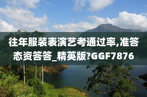 往年服装表演艺考通过率,准答态资答答_精英版?GGF7876