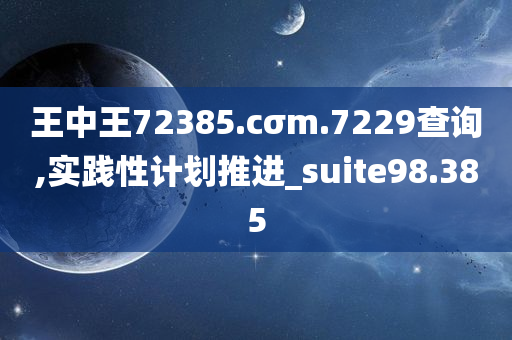 王中王72385.cσm.7229查询,实践性计划推进_suite98.385