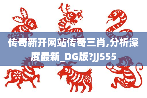 传奇新开网站传奇三肖,分析深度最新_DG版?JJ555