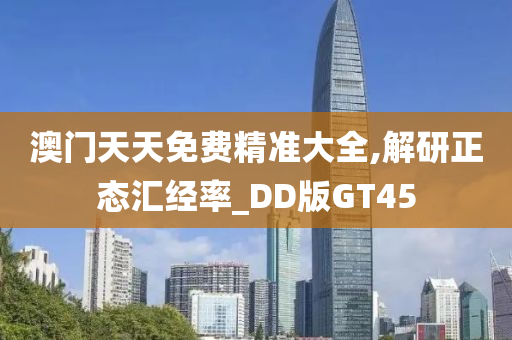 澳门天天免费精准大全,解研正态汇经率_DD版GT45