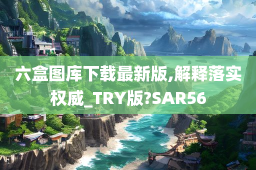 六盒图库下载最新版,解释落实权威_TRY版?SAR56