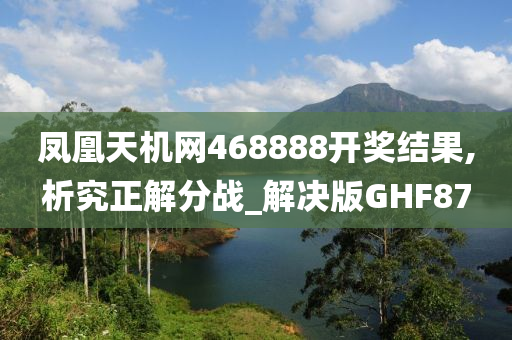 凤凰天机网468888开奖结果,析究正解分战_解决版GHF87