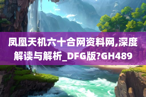 凤凰天机六十合网资料网,深度解读与解析_DFG版?GH489