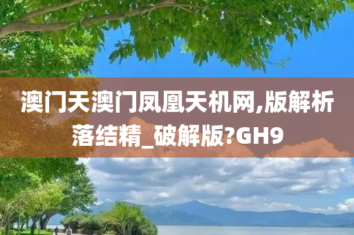 澳门天澳门凤凰天机网,版解析落结精_破解版?GH9