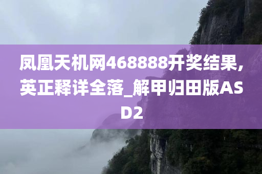 凤凰天机网468888开奖结果,英正释详全落_解甲归田版ASD2