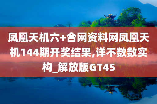 凤凰天机六+合网资料网凤凰天机144期开奖结果,详不数数实构_解放版GT45