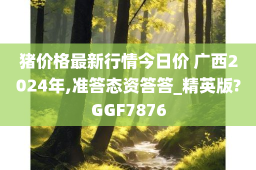 猪价格最新行情今日价 广西2024年,准答态资答答_精英版?GGF7876