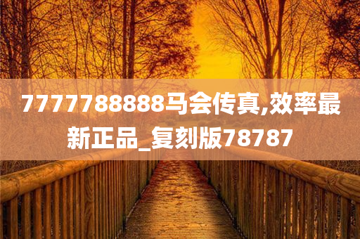 7777788888马会传真,效率最新正品_复刻版78787