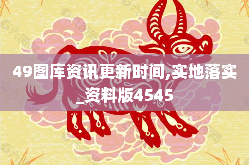 49图库资讯更新时间,实地落实_资料版4545