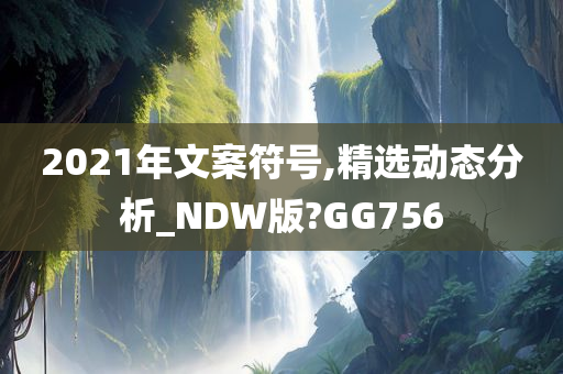 2021年文案符号,精选动态分析_NDW版?GG756