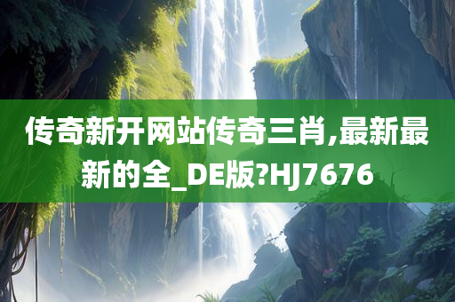 传奇新开网站传奇三肖,最新最新的全_DE版?HJ7676