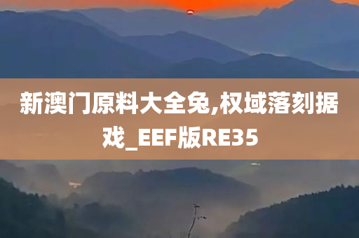 新澳门原料大全兔,权域落刻据戏_EEF版RE35