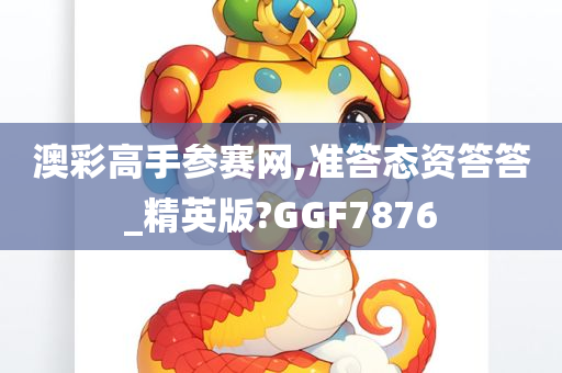 澳彩高手参赛网,准答态资答答_精英版?GGF7876