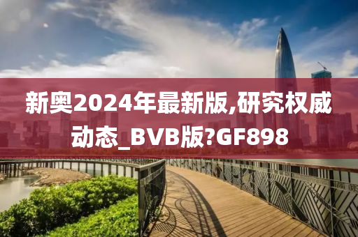 新奥2024年最新版,研究权威动态_BVB版?GF898