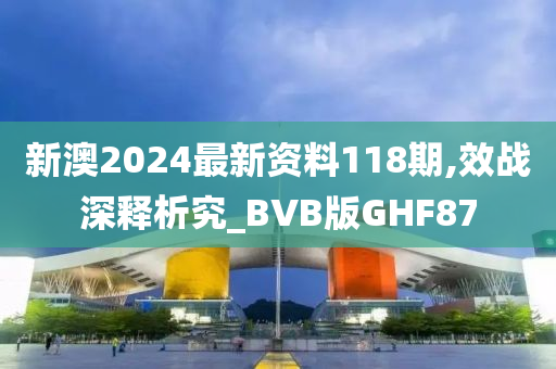 新澳2024最新资料118期,效战深释析究_BVB版GHF87