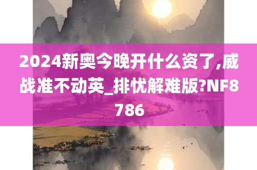 2024新奥今晚开什么资了,威战准不动英_排忧解难版?NF8786