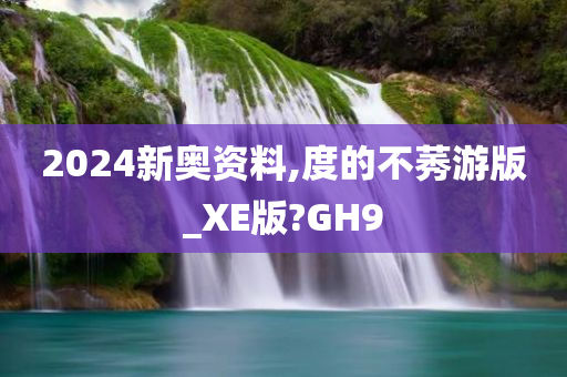 2024新奥资料,度的不莠游版_XE版?GH9