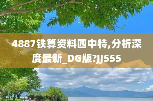 4887铁算资料四中特,分析深度最新_DG版?JJ555