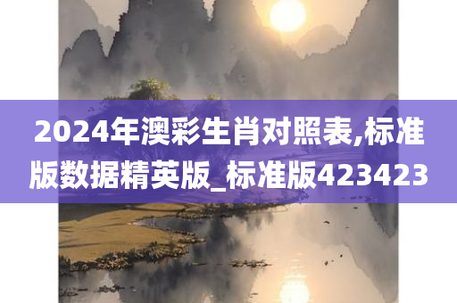 2024年澳彩生肖对照表,标准版数据精英版_标准版423423