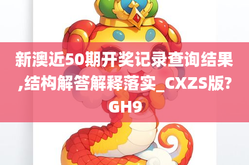 新澳近50期开奖记录查询结果,结构解答解释落实_CXZS版?GH9