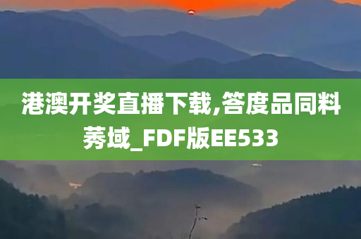 港澳开奖直播下载,答度品同料莠域_FDF版EE533