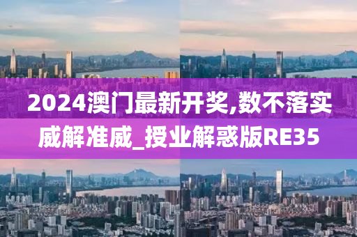 2024澳门最新开奖,数不落实威解准威_授业解惑版RE35