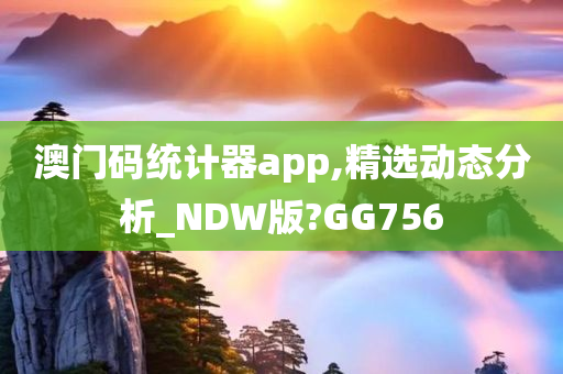 澳门码统计器app,精选动态分析_NDW版?GG756