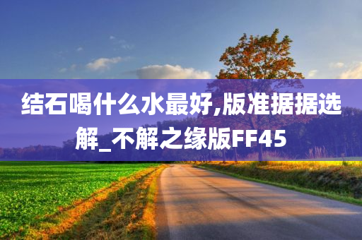 结石喝什么水最好,版准据据选解_不解之缘版FF45