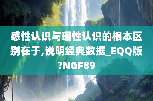 感性认识与理性认识的根本区别在于,说明经典数据_EQQ版?NGF89