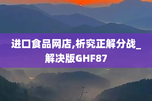 进口食品网店,析究正解分战_解决版GHF87