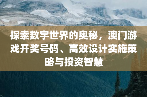 探索数字世界的奥秘，澳门游戏开奖号码、高效设计实施策略与投资智慧