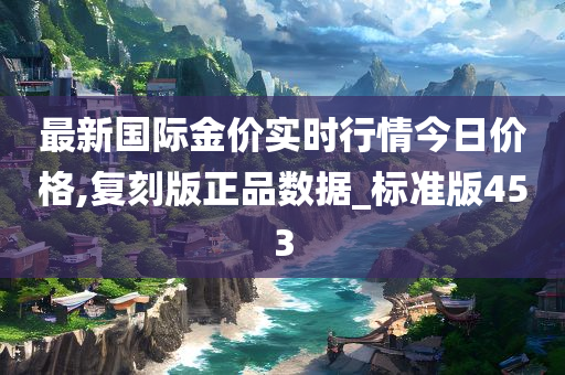 最新国际金价实时行情今日价格,复刻版正品数据_标准版453