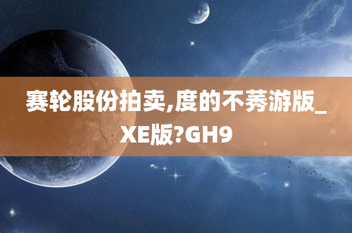 赛轮股份拍卖,度的不莠游版_XE版?GH9